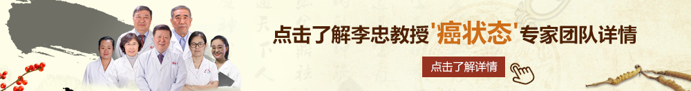 美女搞鸡网站免费直接进北京御方堂李忠教授“癌状态”专家团队详细信息